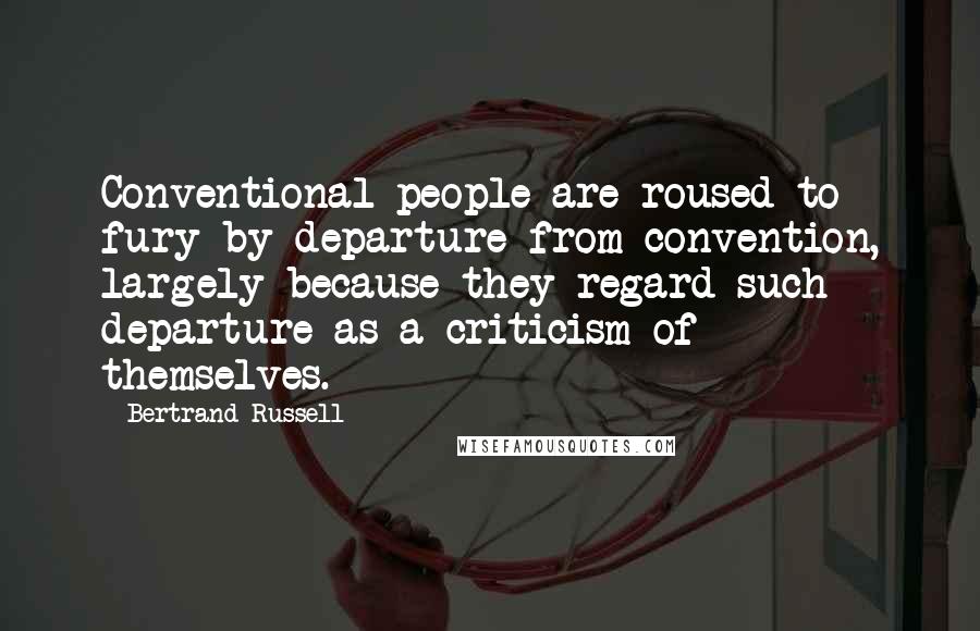Bertrand Russell Quotes: Conventional people are roused to fury by departure from convention, largely because they regard such departure as a criticism of themselves.