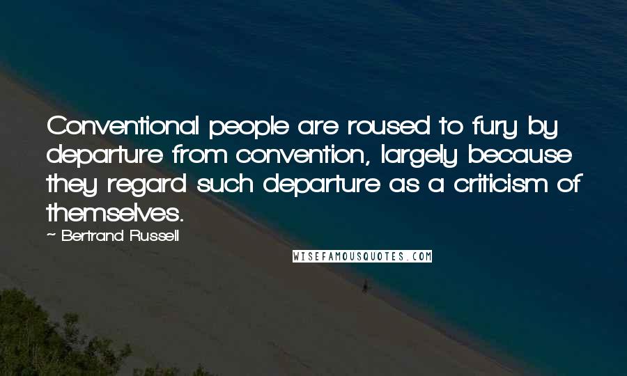 Bertrand Russell Quotes: Conventional people are roused to fury by departure from convention, largely because they regard such departure as a criticism of themselves.