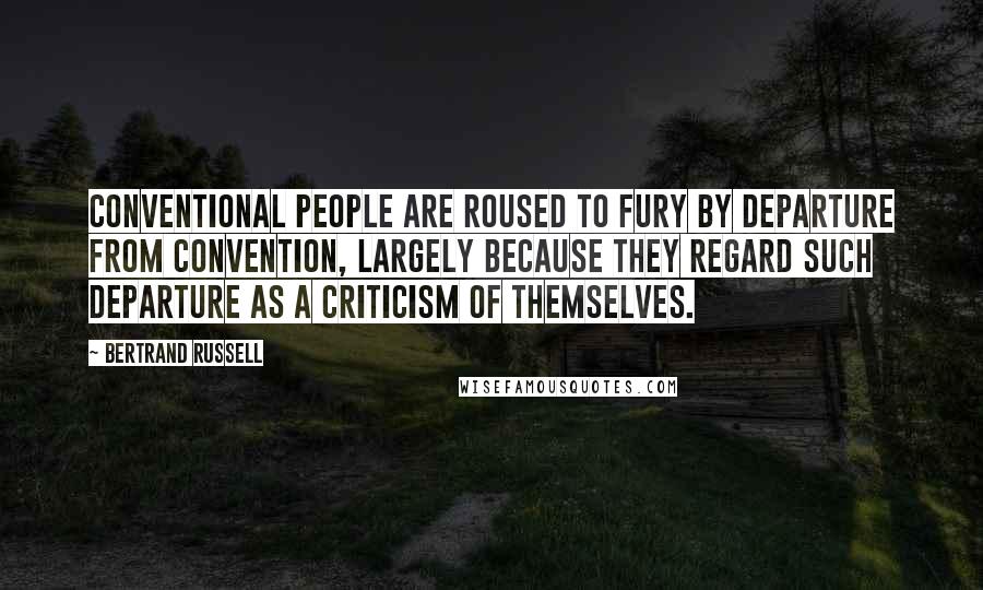 Bertrand Russell Quotes: Conventional people are roused to fury by departure from convention, largely because they regard such departure as a criticism of themselves.