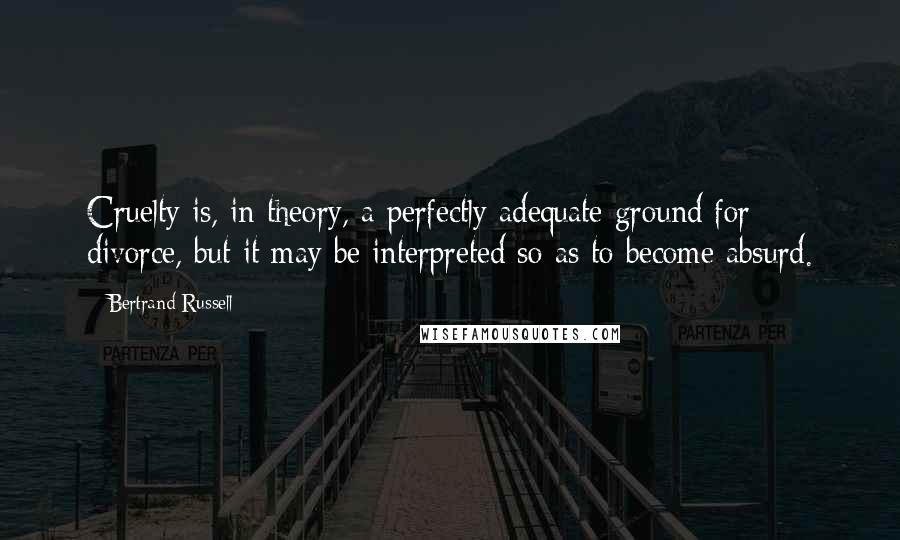 Bertrand Russell Quotes: Cruelty is, in theory, a perfectly adequate ground for divorce, but it may be interpreted so as to become absurd.