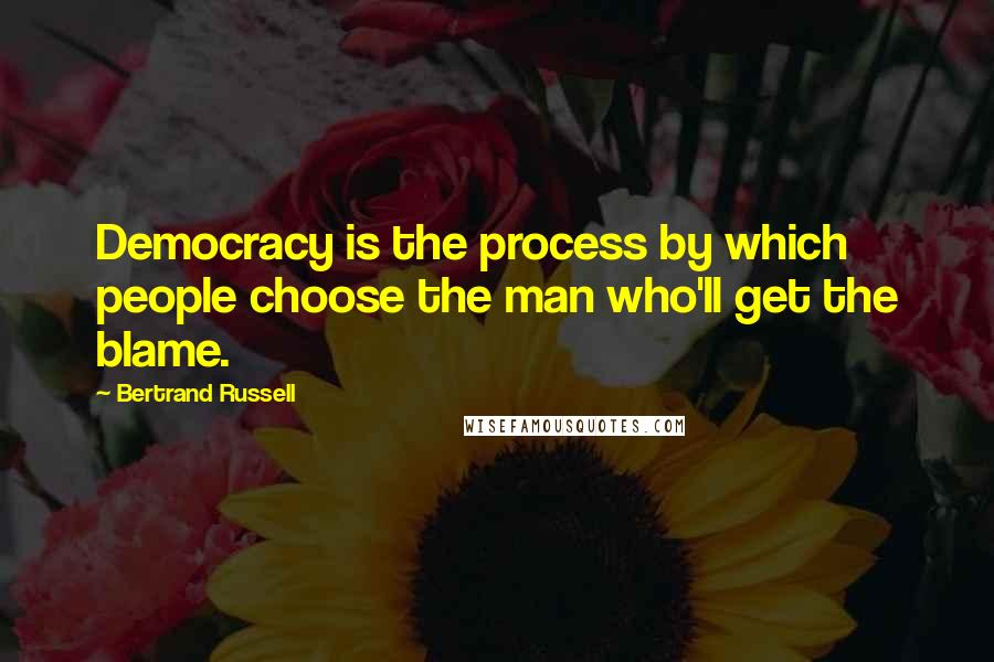 Bertrand Russell Quotes: Democracy is the process by which people choose the man who'll get the blame.