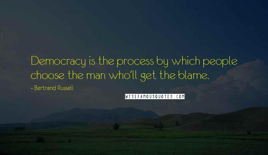 Bertrand Russell Quotes: Democracy is the process by which people choose the man who'll get the blame.