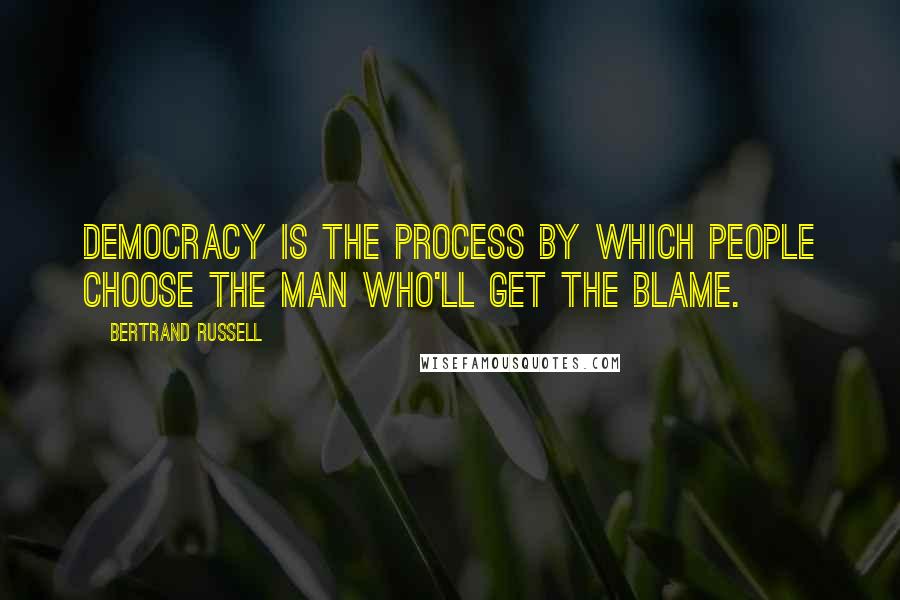 Bertrand Russell Quotes: Democracy is the process by which people choose the man who'll get the blame.