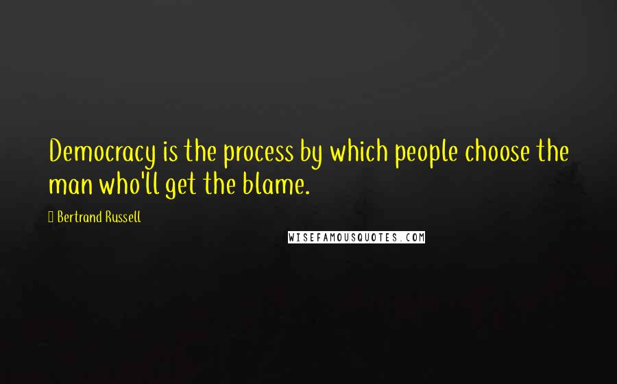 Bertrand Russell Quotes: Democracy is the process by which people choose the man who'll get the blame.