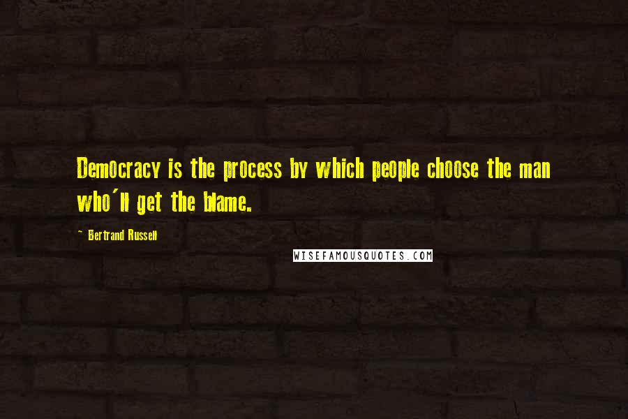 Bertrand Russell Quotes: Democracy is the process by which people choose the man who'll get the blame.