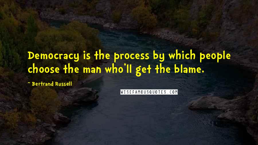 Bertrand Russell Quotes: Democracy is the process by which people choose the man who'll get the blame.