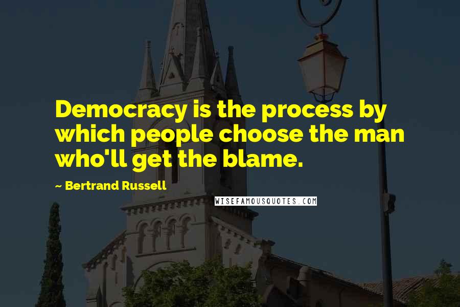 Bertrand Russell Quotes: Democracy is the process by which people choose the man who'll get the blame.