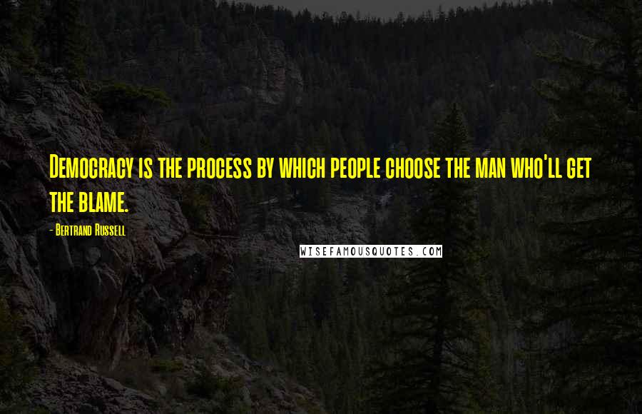 Bertrand Russell Quotes: Democracy is the process by which people choose the man who'll get the blame.