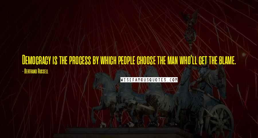 Bertrand Russell Quotes: Democracy is the process by which people choose the man who'll get the blame.