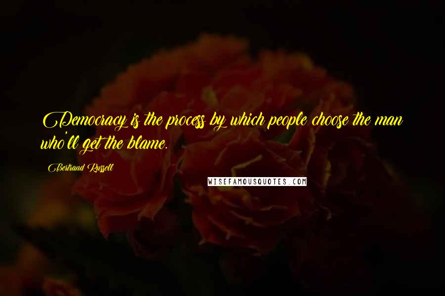 Bertrand Russell Quotes: Democracy is the process by which people choose the man who'll get the blame.