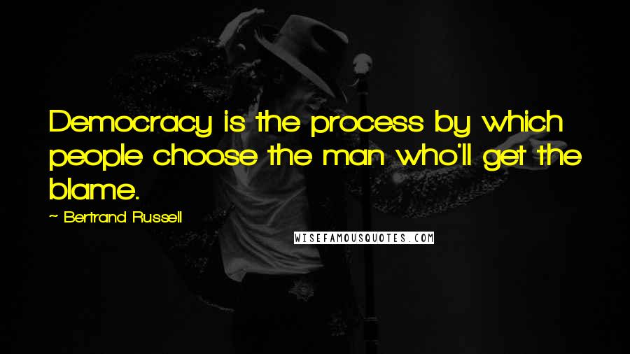 Bertrand Russell Quotes: Democracy is the process by which people choose the man who'll get the blame.