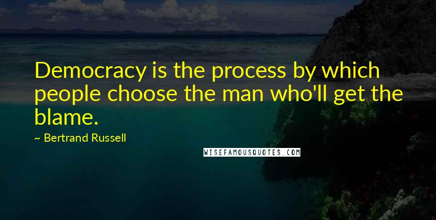 Bertrand Russell Quotes: Democracy is the process by which people choose the man who'll get the blame.