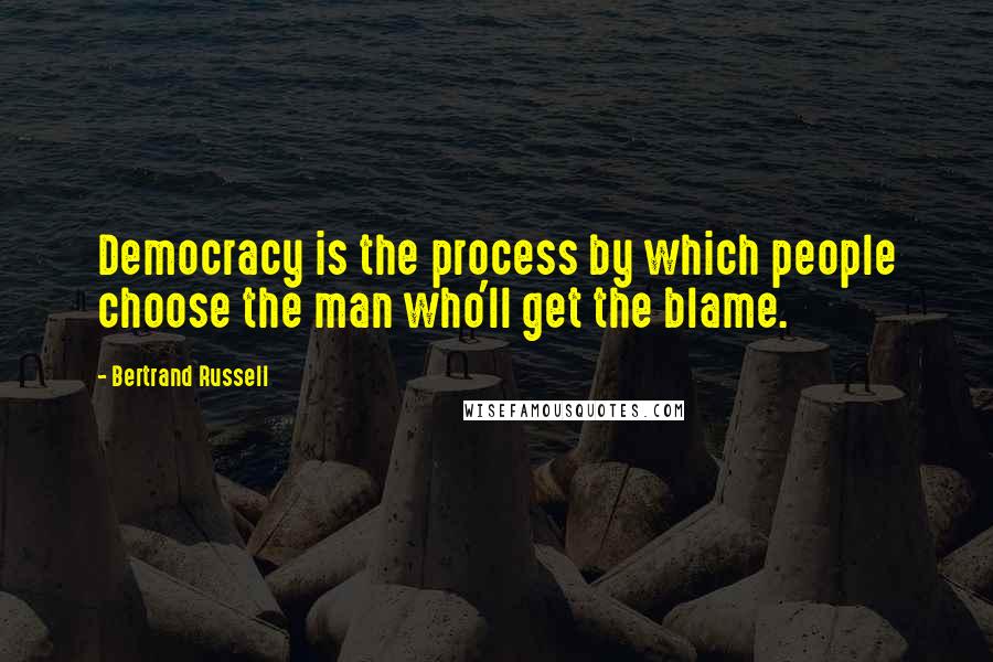 Bertrand Russell Quotes: Democracy is the process by which people choose the man who'll get the blame.