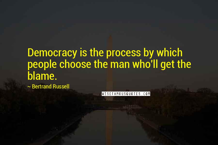 Bertrand Russell Quotes: Democracy is the process by which people choose the man who'll get the blame.