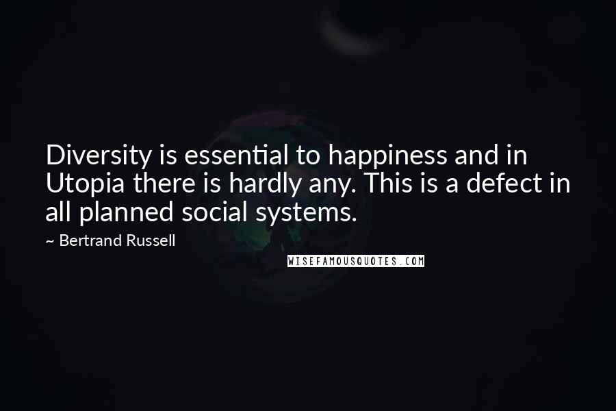 Bertrand Russell Quotes: Diversity is essential to happiness and in Utopia there is hardly any. This is a defect in all planned social systems.