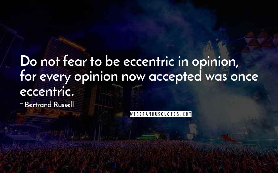 Bertrand Russell Quotes: Do not fear to be eccentric in opinion, for every opinion now accepted was once eccentric.