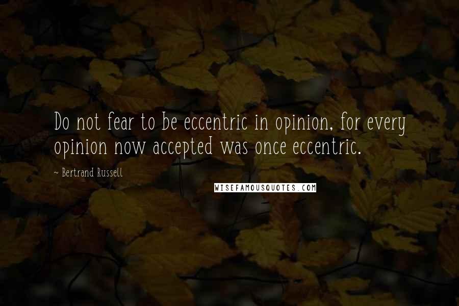 Bertrand Russell Quotes: Do not fear to be eccentric in opinion, for every opinion now accepted was once eccentric.