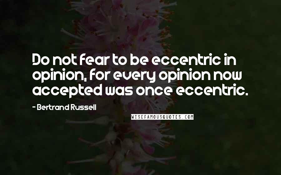 Bertrand Russell Quotes: Do not fear to be eccentric in opinion, for every opinion now accepted was once eccentric.