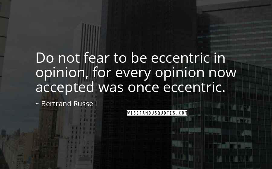 Bertrand Russell Quotes: Do not fear to be eccentric in opinion, for every opinion now accepted was once eccentric.