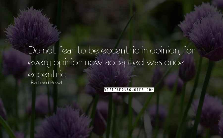 Bertrand Russell Quotes: Do not fear to be eccentric in opinion, for every opinion now accepted was once eccentric.