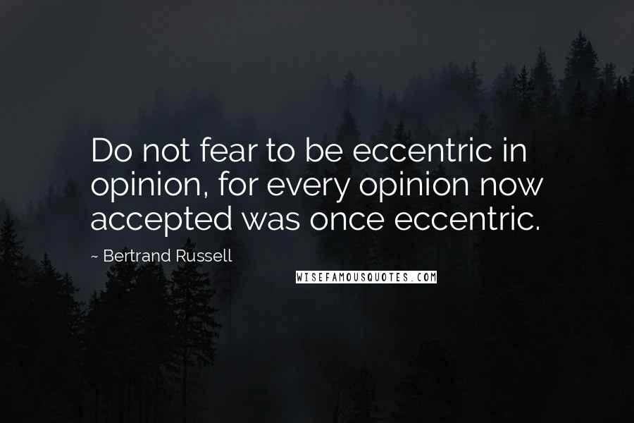 Bertrand Russell Quotes: Do not fear to be eccentric in opinion, for every opinion now accepted was once eccentric.