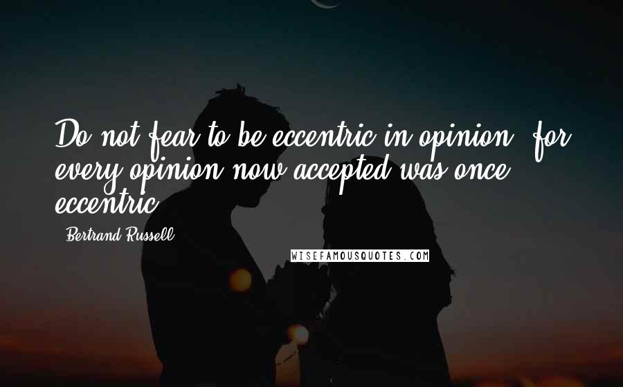 Bertrand Russell Quotes: Do not fear to be eccentric in opinion, for every opinion now accepted was once eccentric.