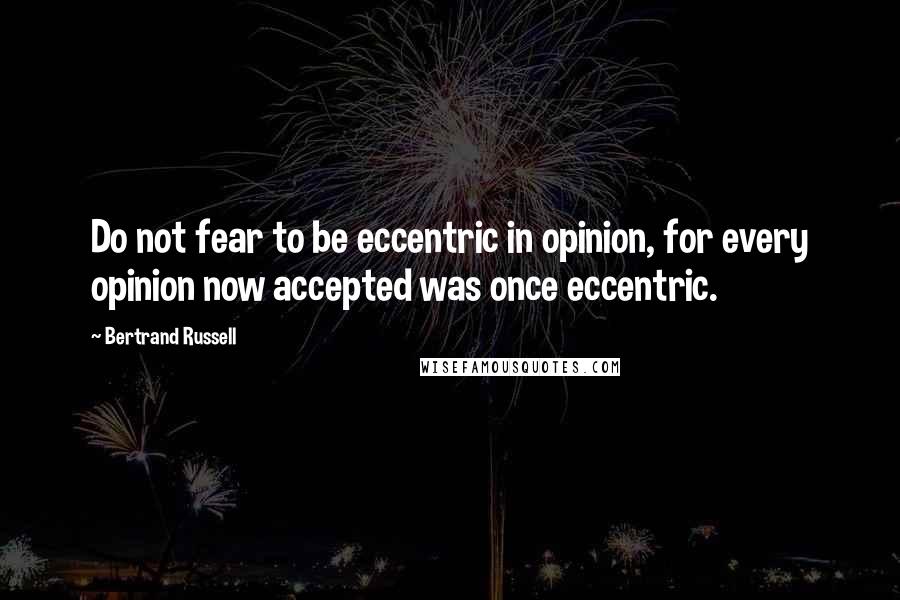 Bertrand Russell Quotes: Do not fear to be eccentric in opinion, for every opinion now accepted was once eccentric.