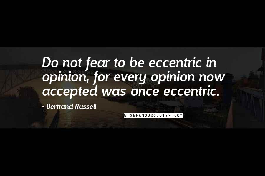 Bertrand Russell Quotes: Do not fear to be eccentric in opinion, for every opinion now accepted was once eccentric.