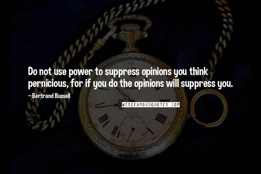 Bertrand Russell Quotes: Do not use power to suppress opinions you think pernicious, for if you do the opinions will suppress you.