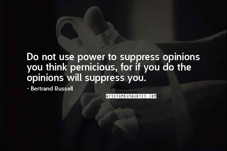 Bertrand Russell Quotes: Do not use power to suppress opinions you think pernicious, for if you do the opinions will suppress you.