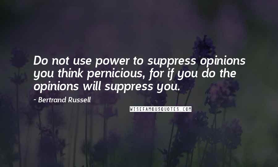 Bertrand Russell Quotes: Do not use power to suppress opinions you think pernicious, for if you do the opinions will suppress you.