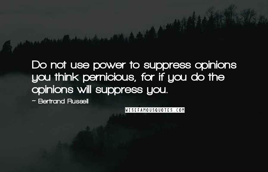 Bertrand Russell Quotes: Do not use power to suppress opinions you think pernicious, for if you do the opinions will suppress you.