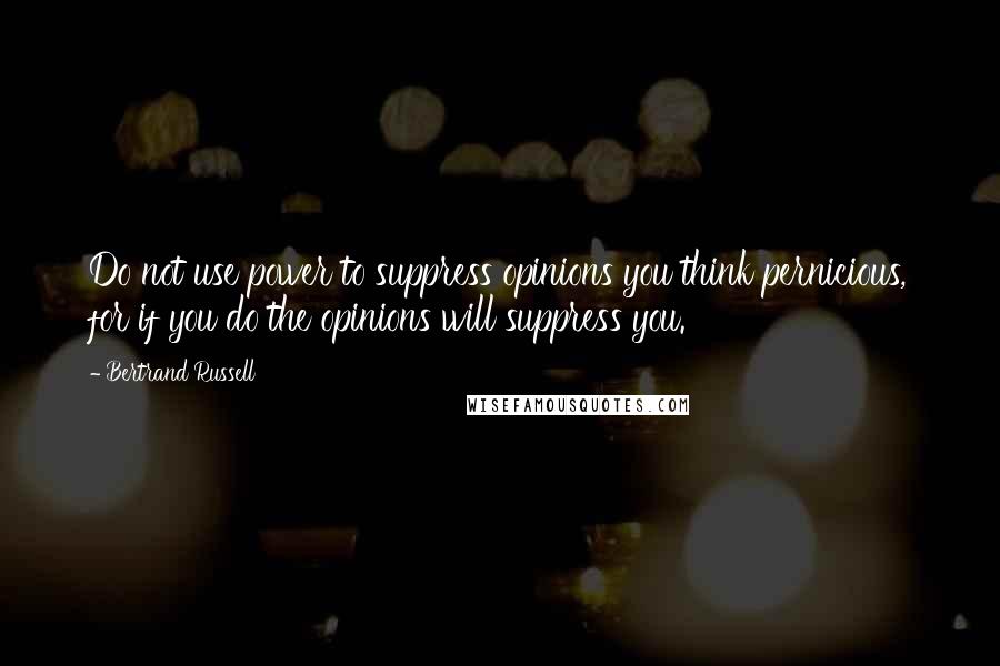 Bertrand Russell Quotes: Do not use power to suppress opinions you think pernicious, for if you do the opinions will suppress you.