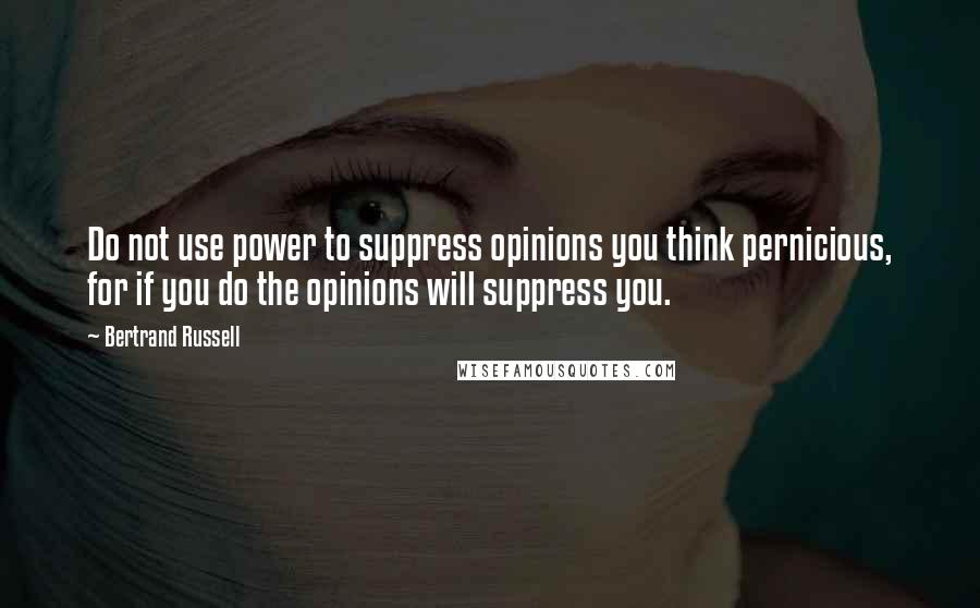 Bertrand Russell Quotes: Do not use power to suppress opinions you think pernicious, for if you do the opinions will suppress you.