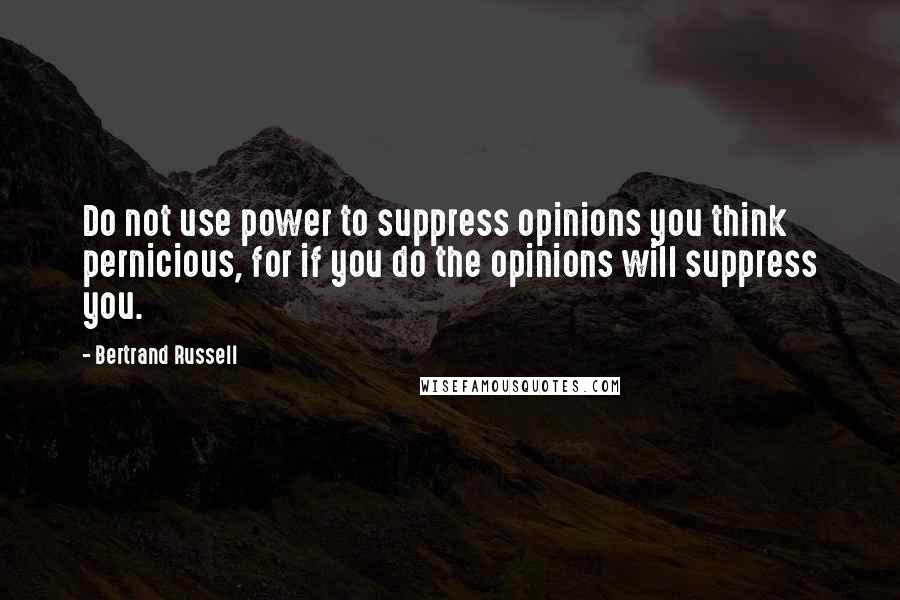 Bertrand Russell Quotes: Do not use power to suppress opinions you think pernicious, for if you do the opinions will suppress you.