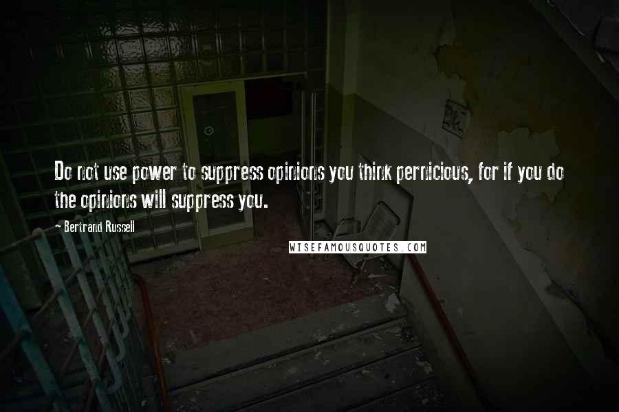 Bertrand Russell Quotes: Do not use power to suppress opinions you think pernicious, for if you do the opinions will suppress you.