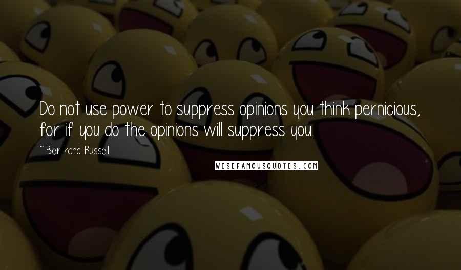 Bertrand Russell Quotes: Do not use power to suppress opinions you think pernicious, for if you do the opinions will suppress you.