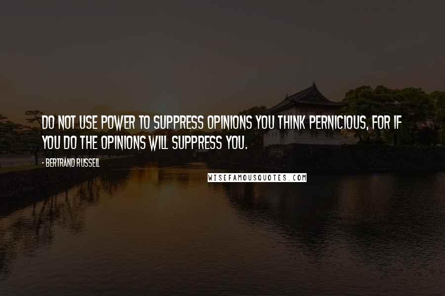 Bertrand Russell Quotes: Do not use power to suppress opinions you think pernicious, for if you do the opinions will suppress you.