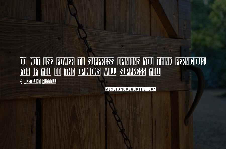 Bertrand Russell Quotes: Do not use power to suppress opinions you think pernicious, for if you do the opinions will suppress you.