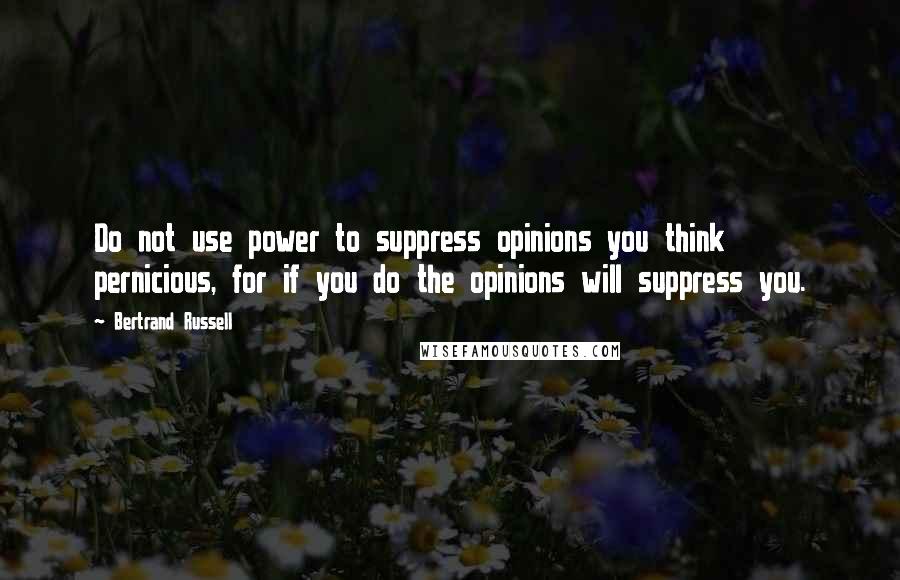 Bertrand Russell Quotes: Do not use power to suppress opinions you think pernicious, for if you do the opinions will suppress you.