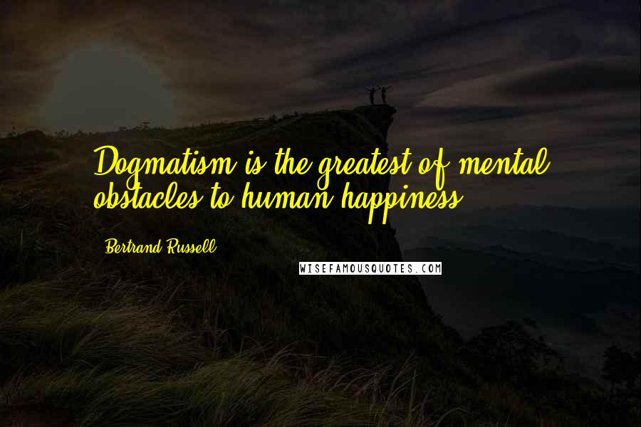 Bertrand Russell Quotes: Dogmatism is the greatest of mental obstacles to human happiness.