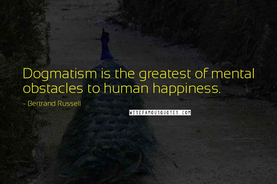 Bertrand Russell Quotes: Dogmatism is the greatest of mental obstacles to human happiness.