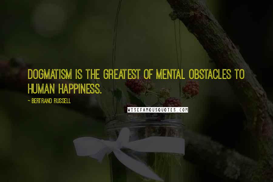 Bertrand Russell Quotes: Dogmatism is the greatest of mental obstacles to human happiness.