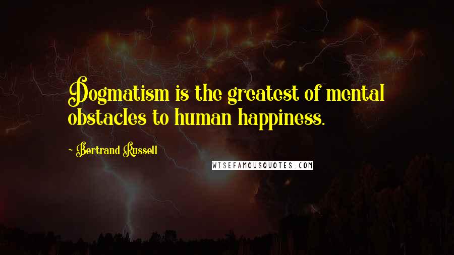 Bertrand Russell Quotes: Dogmatism is the greatest of mental obstacles to human happiness.