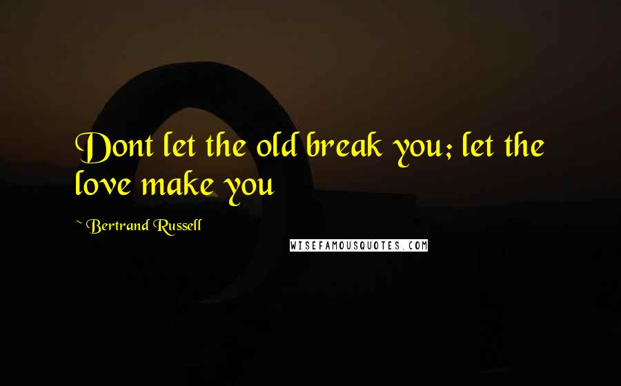 Bertrand Russell Quotes: Dont let the old break you; let the love make you