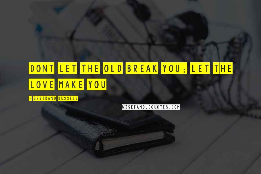 Bertrand Russell Quotes: Dont let the old break you; let the love make you