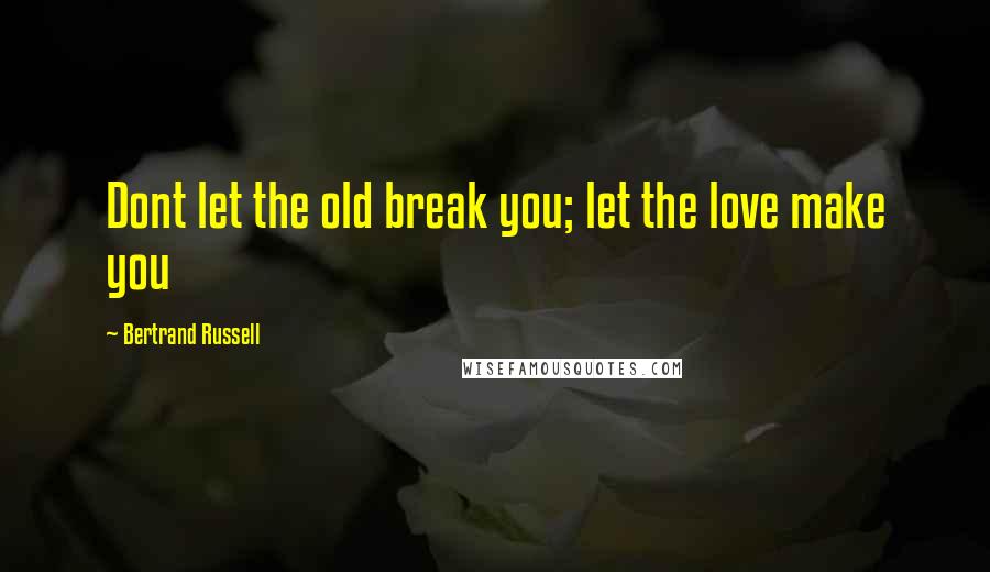 Bertrand Russell Quotes: Dont let the old break you; let the love make you