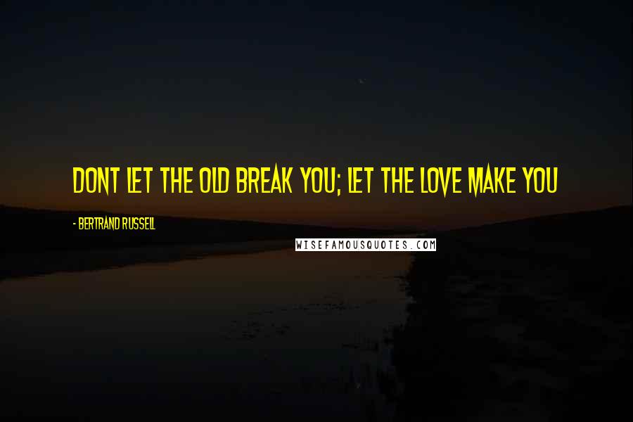 Bertrand Russell Quotes: Dont let the old break you; let the love make you