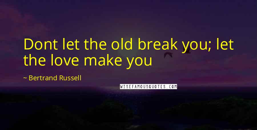 Bertrand Russell Quotes: Dont let the old break you; let the love make you