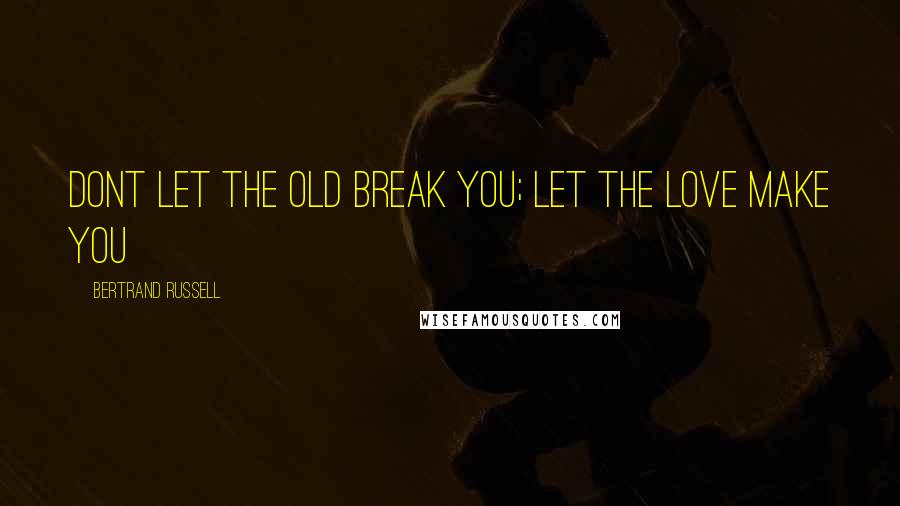 Bertrand Russell Quotes: Dont let the old break you; let the love make you